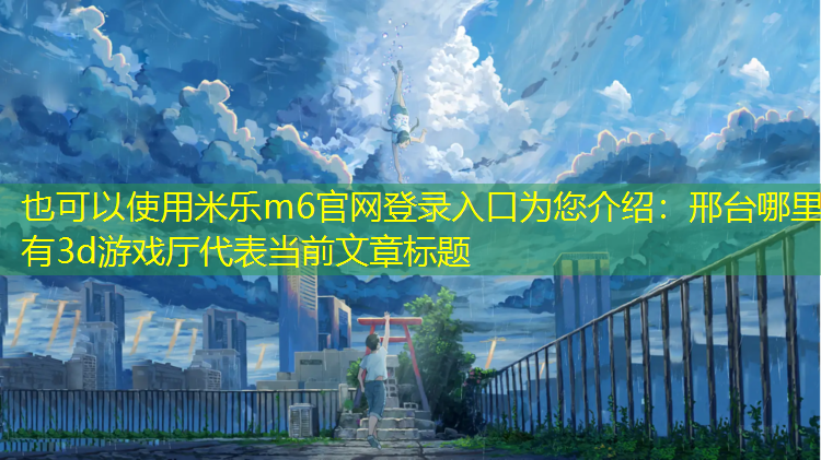 <strong>米乐m6官网登录入口为您介绍：邢台哪里有3d游戏厅</strong>
