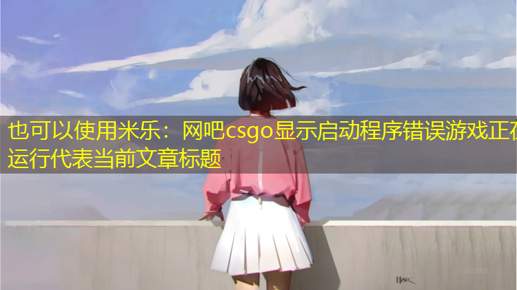 网吧csgo显示启动程序错误游戏正在运行